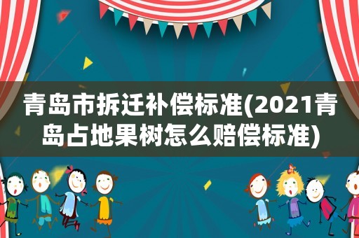 青島市拆遷補償標準(2021青島占地果樹怎么賠償標準)