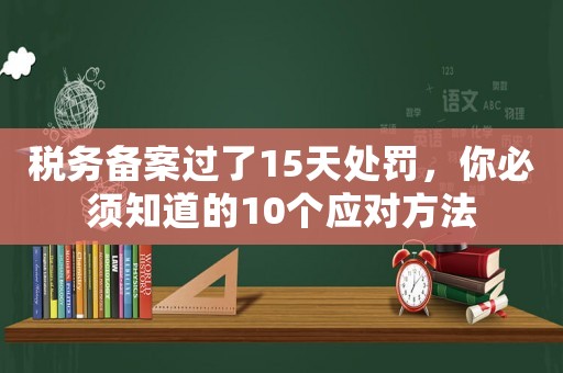 稅務(wù)備案過了15天處罰，你必須知道的10個(gè)應(yīng)對方法