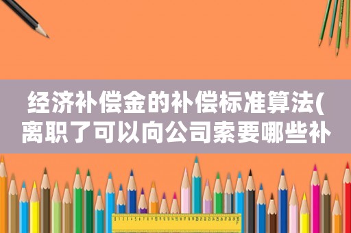 經濟補償金的補償標準算法(離職了可以向公司索要哪些補償？)