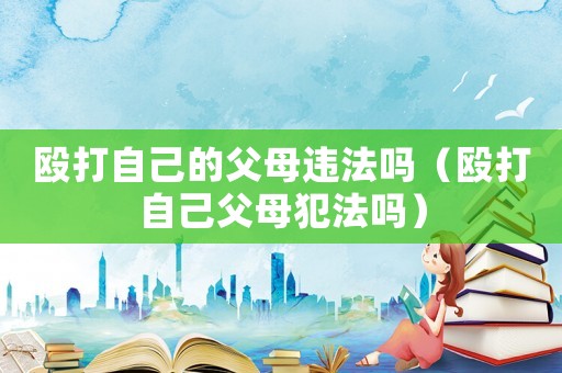 毆打自己的父母違法嗎（毆打自己父母犯法嗎）