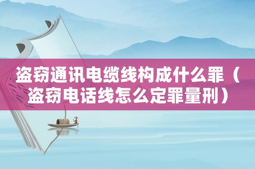 盜竊通訊電纜線構(gòu)成什么罪（盜竊電話線怎么定罪量刑）