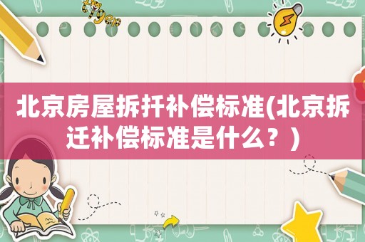 北京房屋拆扦補(bǔ)償標(biāo)準(zhǔn)(北京拆遷補(bǔ)償標(biāo)準(zhǔn)是什么？)