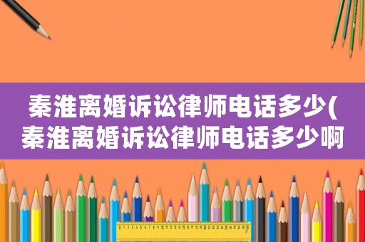 秦淮離婚訴訟律師電話多少(秦淮離婚訴訟律師電話多少啊)