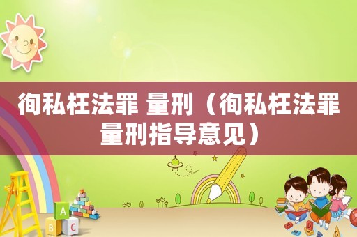 徇私枉法罪 量刑（徇私枉法罪量刑指導意見）