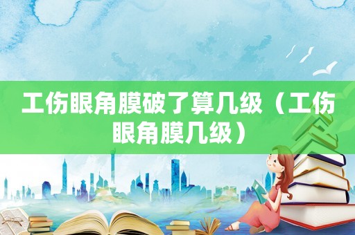 工傷眼角膜破了算幾級（工傷眼角膜幾級）