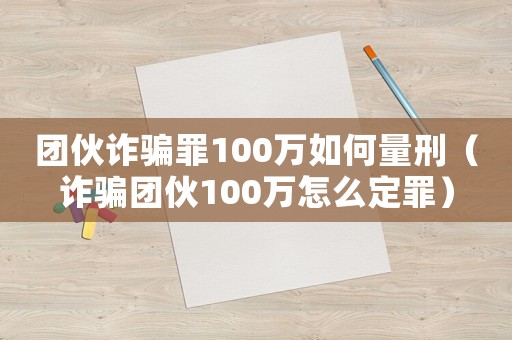 團(tuán)伙詐騙罪100萬如何量刑（詐騙團(tuán)伙100萬怎么定罪）