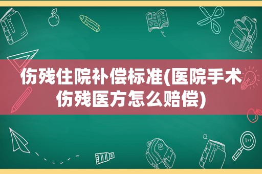 傷殘住院補償標準(醫院手術傷殘醫方怎么賠償)