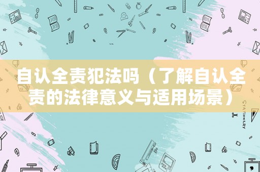 自認(rèn)全責(zé)犯法嗎（了解自認(rèn)全責(zé)的法律意義與適用場景）