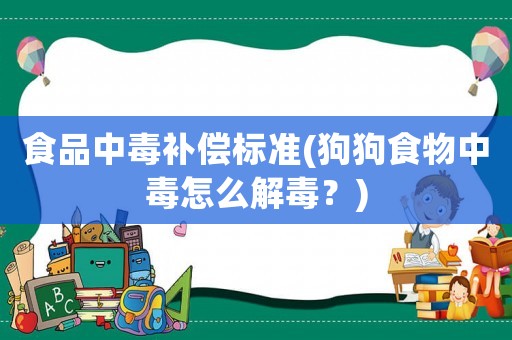 食品中毒補償標準(狗狗食物中毒怎么解毒？)