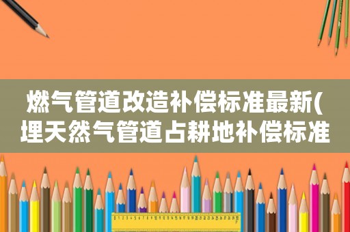 燃氣管道改造補償標準最新(埋天然氣管道占耕地補償標準？)