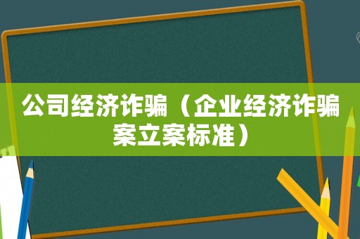 公司經濟詐騙（企業(yè)經濟詐騙案立案標準）