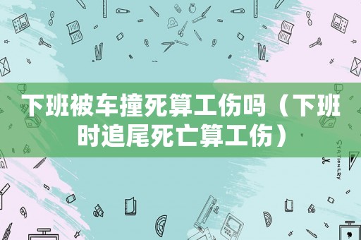 下班被車撞死算工傷嗎（下班時追尾死亡算工傷）