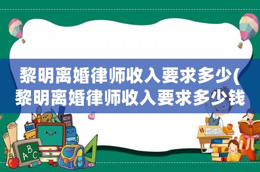 黎明離婚律師收入要求多少(黎明離婚律師收入要求多少錢)