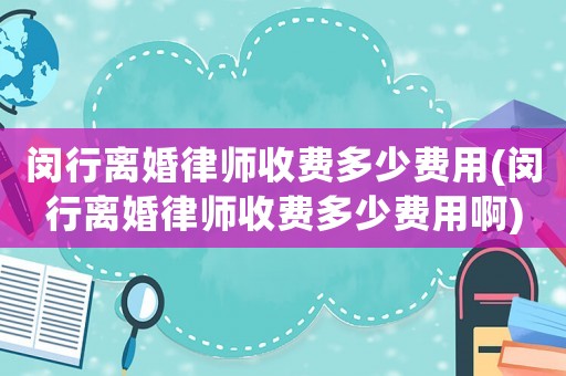 閔行離婚律師收費多少費用(閔行離婚律師收費多少費用啊)