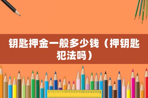 鑰匙押金一般多少錢（押鑰匙犯法嗎）