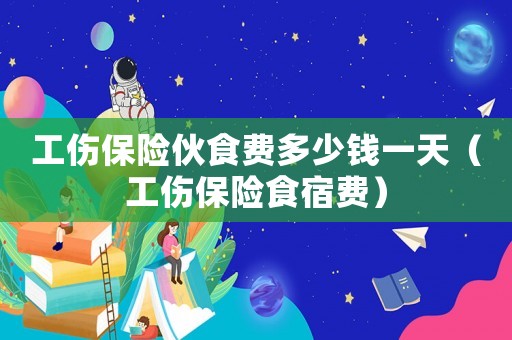 工傷保險伙食費多少錢一天（工傷保險食宿費）