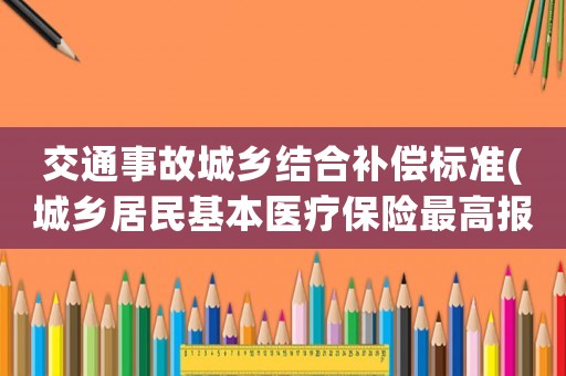 交通事故城鄉結合補償標準(城鄉居民基本醫療保險最高報多少？)