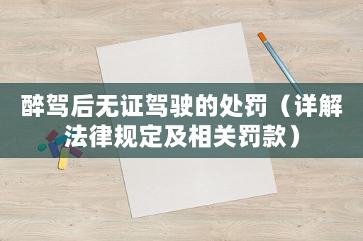 醉駕后無證駕駛的處罰（詳解法律規(guī)定及相關(guān)罰款）
