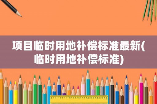 項目臨時用地補償標準最新(臨時用地補償標準)