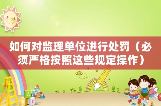 如何對監理單位進行處罰（必須嚴格按照這些規定操作）