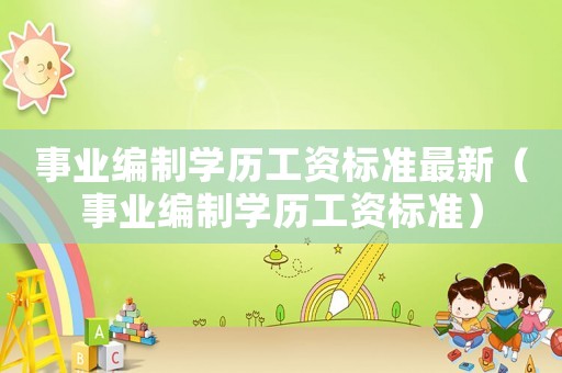 事業(yè)編制學(xué)歷工資標(biāo)準(zhǔn)最新（事業(yè)編制學(xué)歷工資標(biāo)準(zhǔn)）
