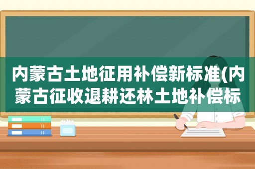 內(nèi)蒙古土地征用補(bǔ)償新標(biāo)準(zhǔn)(內(nèi)蒙古征收退耕還林土地補(bǔ)償標(biāo)準(zhǔn)？)