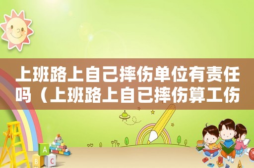 上班路上自己摔傷單位有責任嗎（上班路上自已摔傷算工傷不）