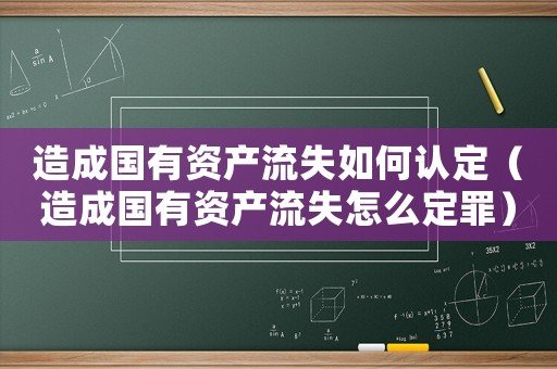 造成國(guó)有資產(chǎn)流失如何認(rèn)定（造成國(guó)有資產(chǎn)流失怎么定罪）