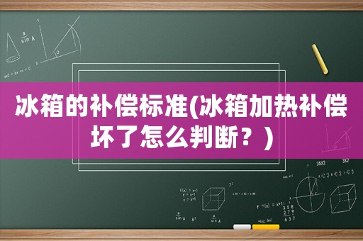 冰箱的補(bǔ)償標(biāo)準(zhǔn)(冰箱加熱補(bǔ)償壞了怎么判斷？)