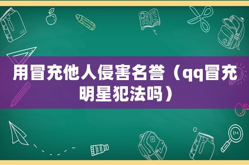 用冒充他人侵害名譽（qq冒充明星犯法嗎）