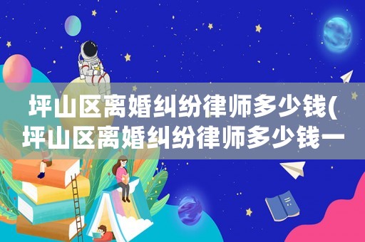 坪山區離婚糾紛律師多少錢(坪山區離婚糾紛律師多少錢一個月)