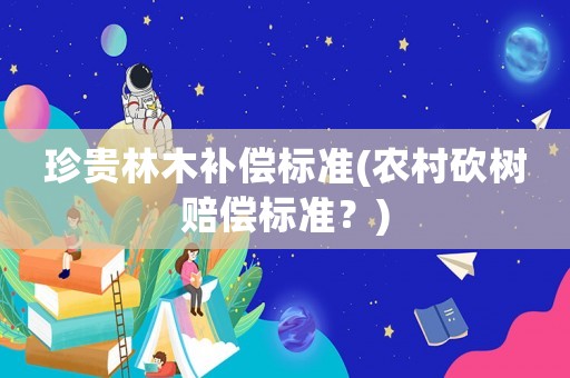 珍貴林木補償標準(農村砍樹賠償標準？)