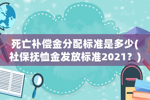 死亡補償金分配標準是多少(社保撫恤金發放標準2021？)