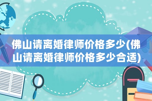 佛山請(qǐng)離婚律師價(jià)格多少(佛山請(qǐng)離婚律師價(jià)格多少合適)