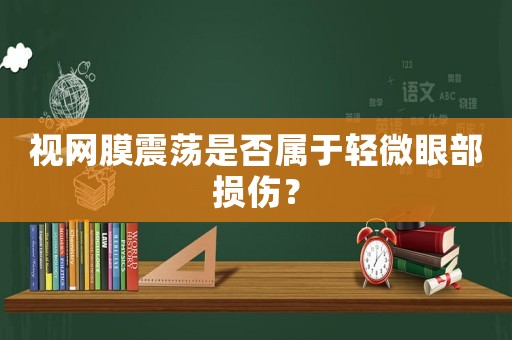 視網(wǎng)膜震蕩是否屬于輕微眼部損傷？