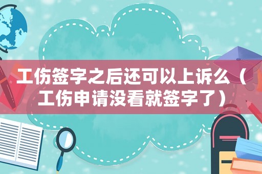 工傷簽字之后還可以上訴么（工傷申請(qǐng)沒看就簽字了）