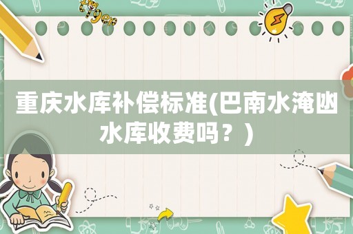 重慶水庫補償標準(巴南水淹凼水庫收費嗎？)