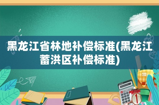 黑龍江省林地補(bǔ)償標(biāo)準(zhǔn)(黑龍江蓄洪區(qū)補(bǔ)償標(biāo)準(zhǔn))