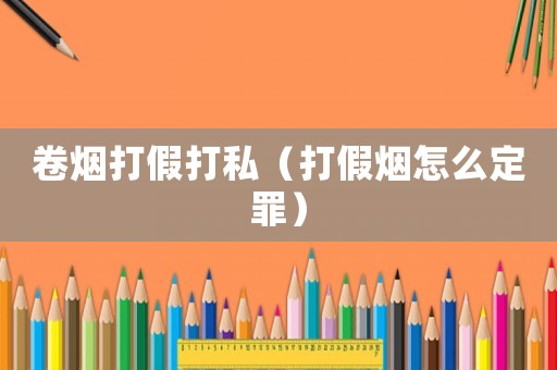 卷煙打假打私（打假煙怎么定罪）