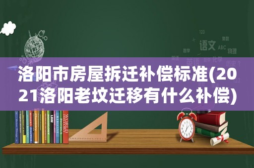 洛陽市房屋拆遷補償標準(2021洛陽老墳遷移有什么補償)