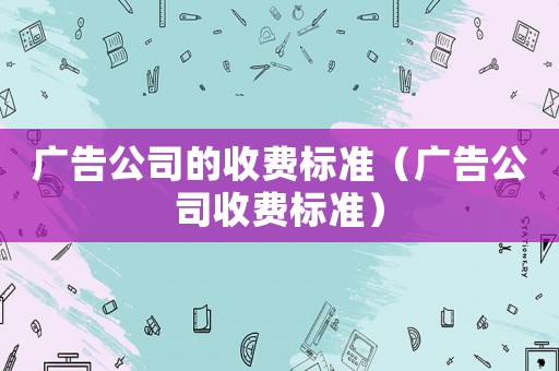 廣告公司的收費標準（廣告公司收費標準）