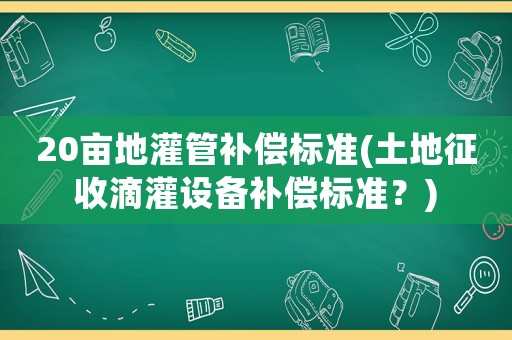 20畝地灌管補(bǔ)償標(biāo)準(zhǔn)(土地征收滴灌設(shè)備補(bǔ)償標(biāo)準(zhǔn)？)