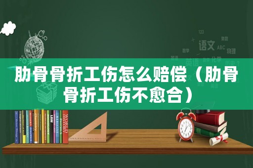肋骨骨折工傷怎么賠償（肋骨骨折工傷不愈合）