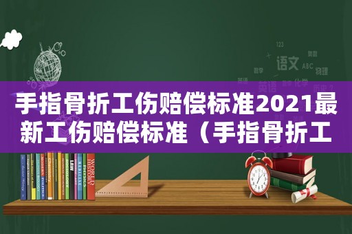 手指骨折工傷賠償標準2021最新工傷賠償標準（手指骨折工傷賠多少）