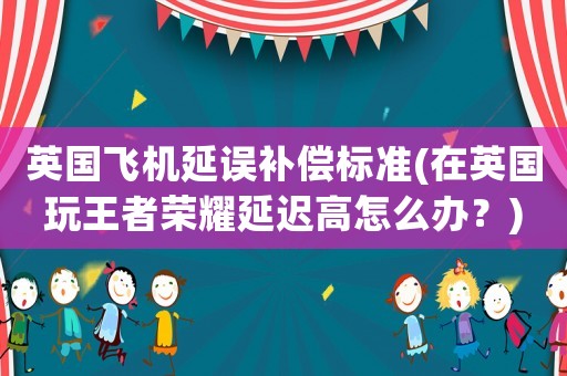 英國飛機延誤補償標準(在英國玩王者榮耀延遲高怎么辦？)