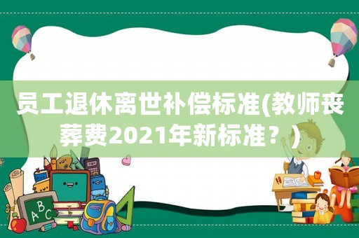 員工退休離世補償標(biāo)準(教師喪葬費2021年新標(biāo)準？)