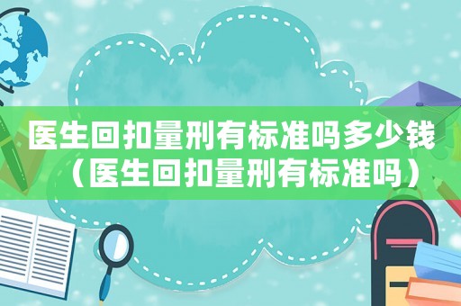 醫生回扣量刑有標準嗎多少錢（醫生回扣量刑有標準嗎）