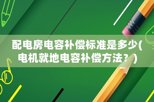 配電房電容補償標準是多少(電機就地電容補償方法？)