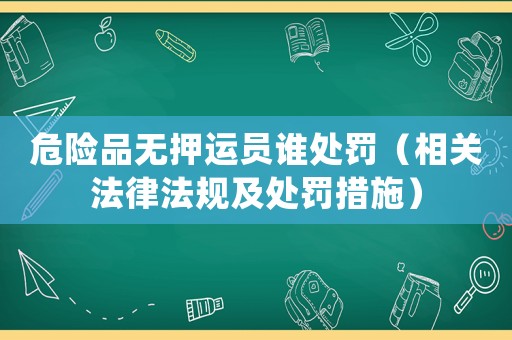 危險品無押運員誰處罰（相關法律法規及處罰措施）