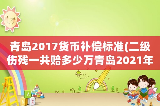 青島2017貨幣補償標(biāo)準(zhǔn)(二級傷殘一共賠多少萬青島2021年？)